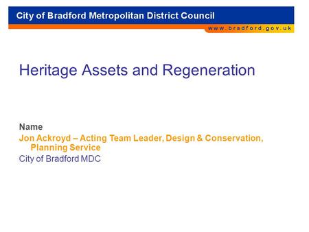 Heritage Assets and Regeneration Name Jon Ackroyd – Acting Team Leader, Design & Conservation, Planning Service City of Bradford MDC.