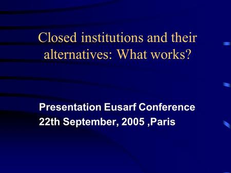 Closed institutions and their alternatives: What works? Presentation Eusarf Conference 22th September, 2005,Paris.