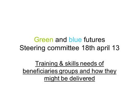 Green and blue futures Steering committee 18th april 13 Training & skills needs of beneficiaries groups and how they might be delivered.