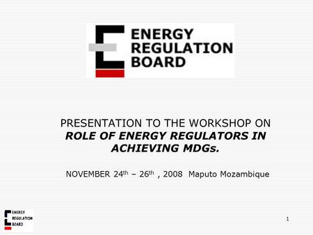 PRESENTATION TO THE WORKSHOP ON ROLE OF ENERGY REGULATORS IN ACHIEVING MDGs. NOVEMBER 24 th – 26 th, 2008 Maputo Mozambique 1.
