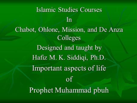 Islamic Studies Courses In Chabot, Ohlone, Mission, and De Anza Colleges Designed and taught by Hafiz M. K. Siddiqi, Ph.D. Important aspects of life of.