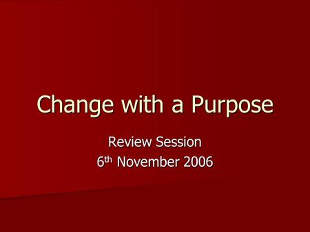 Change with a Purpose Review Session 6 th November 2006.