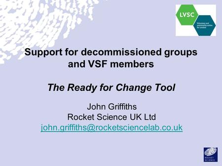 Support for decommissioned groups and VSF members The Ready for Change Tool John Griffiths Rocket Science UK Ltd