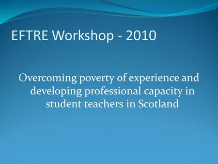 EFTRE Workshop - 2010 Overcoming poverty of experience and developing professional capacity in student teachers in Scotland.