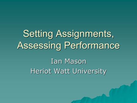 Setting Assignments, Assessing Performance Ian Mason Heriot Watt University.