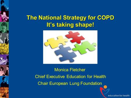 Education for health The National Strategy for COPD It’s taking shape! Monica Fletcher Chief Executive Education for Health Chair European Lung Foundation.