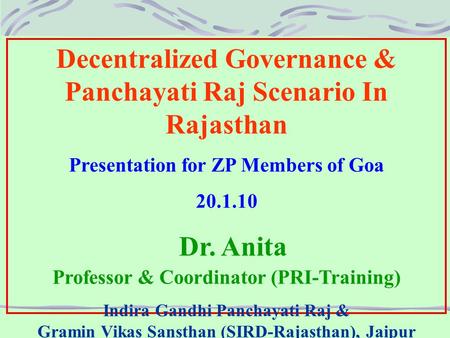 Decentralized Governance & Panchayati Raj Scenario In Rajasthan Presentation for ZP Members of Goa 20.1.10 Dr. Anita Professor & Coordinator (PRI-Training)
