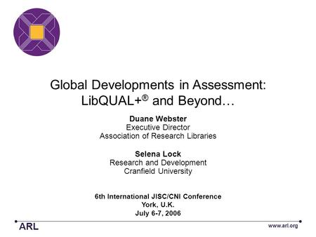 Global Developments in Assessment: LibQUAL+ ® and Beyond… 6th International JISC/CNI Conference York, U.K. July 6-7, 2006 Duane Webster Executive Director.