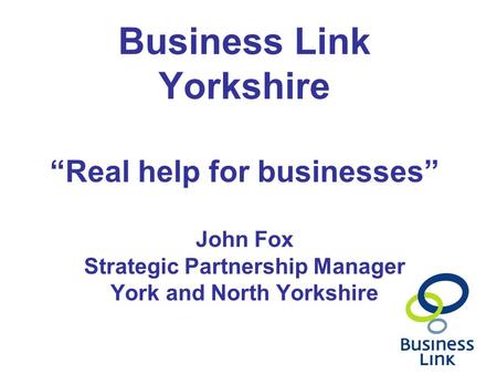 Business Link Yorkshire “Real help for businesses” John Fox Strategic Partnership Manager York and North Yorkshire.