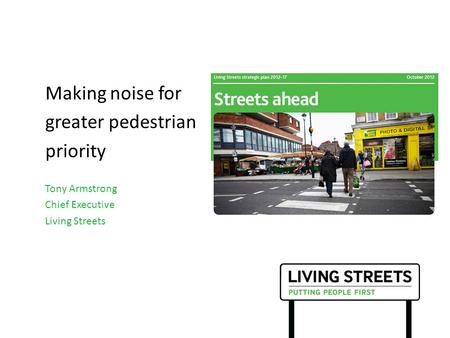 Making noise for greater pedestrian priority Tony Armstrong Chief Executive Living Streets.