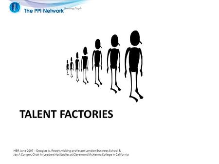 TALENT FACTORIES HBR June 2007 - Douglas A. Ready, visiting professor London Business School & Jay A Conger, Chair in Leadership Studies at Claremont McKenna.