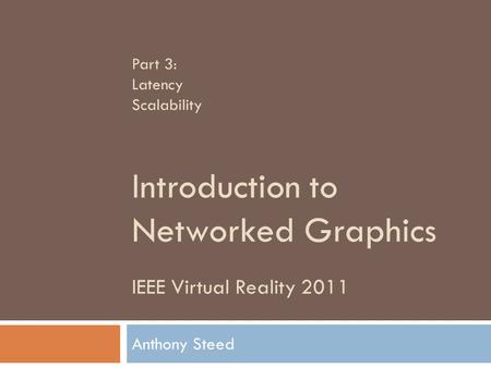IEEE Virtual Reality 2011 Introduction to Networked Graphics Anthony Steed Part 3: Latency Scalability.