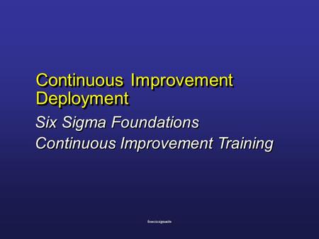 Continuous Improvement Deployment Six Sigma Foundations Continuous Improvement Training Six Sigma Foundations Continuous Improvement Training freesixsigmasite.