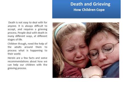 Death and Grieving How Children Cope Death is not easy to deal with for anyone. It is always difficult to accept, and requires a grieving process. People.