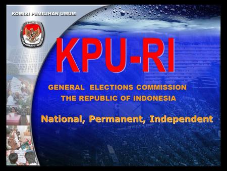 National, Permanent, Independent GENERAL ELECTIONS COMMISSION THE REPUBLIC OF INDONESIA.