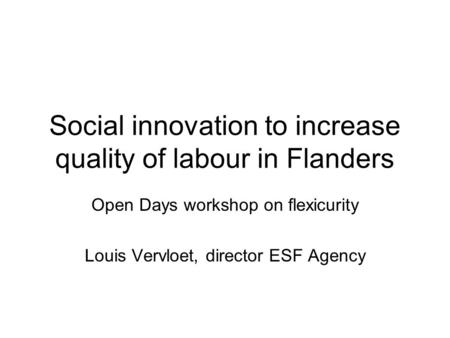 Social innovation to increase quality of labour in Flanders Open Days workshop on flexicurity Louis Vervloet, director ESF Agency.