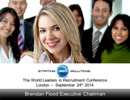 Brendan Flood Executive Chairman The World Leaders in Recruitment Conference London – September 24 th 2014.