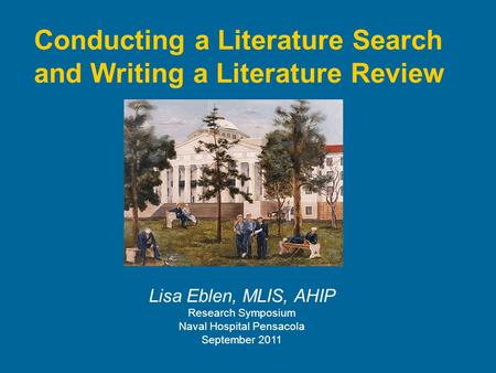 Conducting a Literature Search and Writing a Literature Review Lisa Eblen, MLIS, AHIP Research Symposium Naval Hospital Pensacola September 2011.