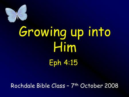 Growing up into Him Rochdale Bible Class – 7 th October 2008 Eph 4:15.
