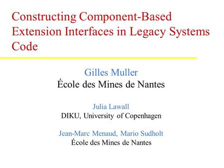 Constructing Component-Based Extension Interfaces in Legacy Systems Code Gilles Muller École des Mines de Nantes Julia Lawall DIKU, University of Copenhagen.