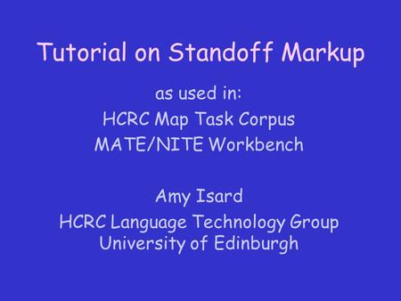 Tutorial on Standoff Markup as used in: HCRC Map Task Corpus MATE/NITE Workbench Amy Isard HCRC Language Technology Group University of Edinburgh.