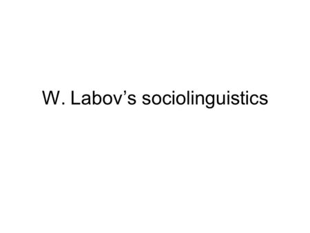 W. Labov’s sociolinguistics. 2 William Labov b 1927, Rutherford NJ originally an industrial chemist got interested in linguistics, studied for MA (1963)
