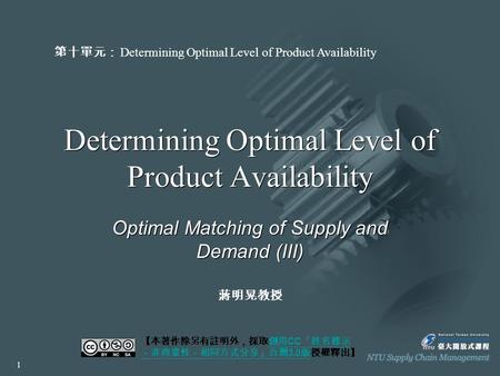 Determining Optimal Level of Product Availability Optimal Matching of Supply and Demand (III) 【本著作除另有註明外，採取創用 CC 「姓名標示 －非商業性－相同方式分享」台灣 3.0 版授權釋出】創用 CC.