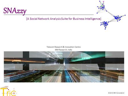 © 2010 IBM Corporation [A Social Network Analysis Suite for Business Intelligence] Telecom Research & Innovation Centre IBM Research, India T r iC SNAzzy.