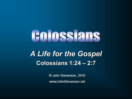 A Life for the Gospel Colossians 1:24 – 2:7 © John Stevenson, 2010 www/JohnStevenson.net.