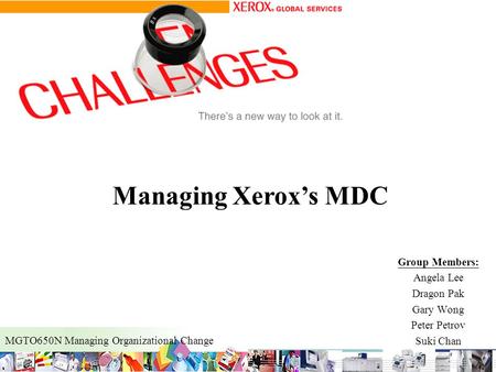 Group Members: Angela Lee Dragon Pak Gary Wong Peter Petrov Suki Chan MGTO650N Managing Organizational Change Managing Xerox’s MDC.