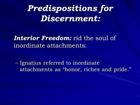 Predispositions for Discernment: Interior Freedom: rid the soul of inordinate attachments. –Ignatius referred to inordinate attachments as “honor, riches.