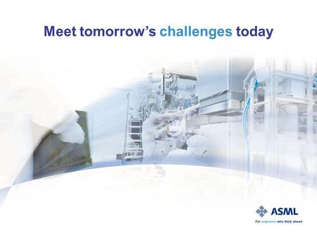 Meet tomorrow’s challenges today. Technical Challenge - Personal development - Multidisciplinairy teams Who is ASML? And what can you look forward to?
