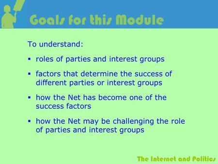 The Internet and Politics Goals for this Module To understand:  roles of parties and interest groups  factors that determine the success of different.