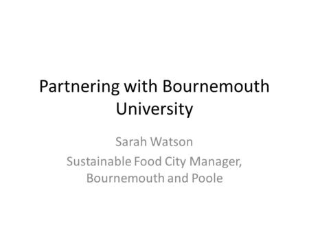 Partnering with Bournemouth University Sarah Watson Sustainable Food City Manager, Bournemouth and Poole.