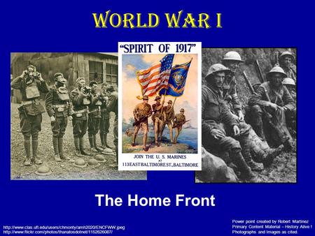 World War I The Home Front Power point created by Robert Martinez Primary Content Material – History Alive ! Photographs and Images as cited.