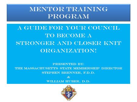 Mentor Training Program A guide for your council To become a Stronger and closer knit Organization! Presented by: The Massachusetts State Membership director.
