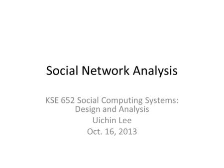 Social Network Analysis KSE 652 Social Computing Systems: Design and Analysis Uichin Lee Oct. 16, 2013.