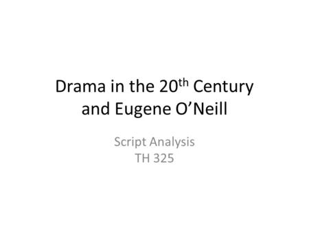 Drama in the 20 th Century and Eugene O’Neill Script Analysis TH 325.