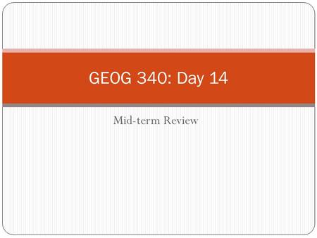 Mid-term Review GEOG 340: Day 14. Housekeeping Items The exam will be in class on Tuesday (you will have the whole class period) and will take the form.