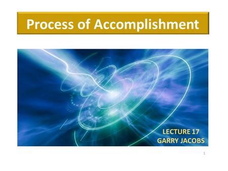Process of Accomplishment LECTURE 17 GARRY JACOBS 1.