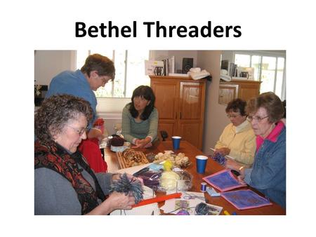 Bethel Threaders. We’re always teaching each other a new skill, such as the knitting loom, or crocheting or knitting techniques. We share patterns, ideas,