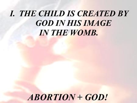 ABORTION + GOD! I.THE CHILD IS CREATED BY GOD IN HIS IMAGE IN THE WOMB.