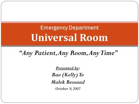 “Any Patient, Any Room, Any Time” Presented by: Bao (Kelly) To Malek Bessaad October 9, 2007 Emergency Department Universal Room.