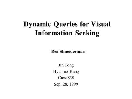 Dynamic Queries for Visual Information Seeking Ben Shneiderman Jin Tong Hyunmo Kang Cmsc838 Sep. 28, 1999.