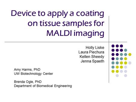 Device to apply a coating on tissue samples for MALDI imaging Holly Liske Laura Piechura Kellen Sheedy Jenna Spaeth Amy Harms, PhD UW Biotechnology Center.