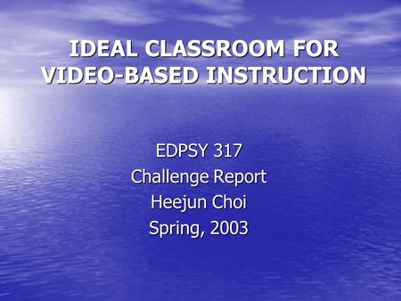 IDEAL CLASSROOM FOR VIDEO-BASED INSTRUCTION EDPSY 317 Challenge Report Heejun Choi Spring, 2003.
