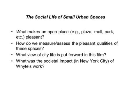 The Social Life of Small Urban Spaces What makes an open place (e.g., plaza, mall, park, etc.) pleasant? How do we measure/assess the pleasant qualities.