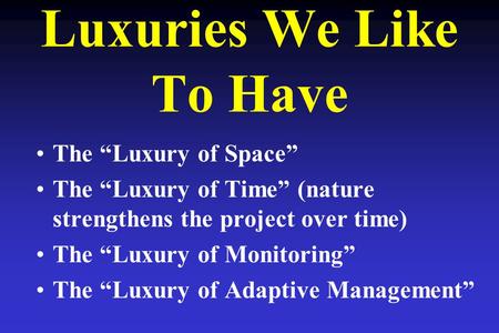 Luxuries We Like To Have The “Luxury of Space” The “Luxury of Time” (nature strengthens the project over time) The “Luxury of Monitoring” The “Luxury of.