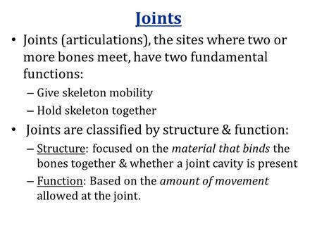 Joints Joints (articulations), the sites where two or more bones meet, have two fundamental functions: – Give skeleton mobility – Hold skeleton together.