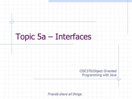 Topic 5a – Interfaces Friends share all things. CISC370/Object Oriented Programming with Java.